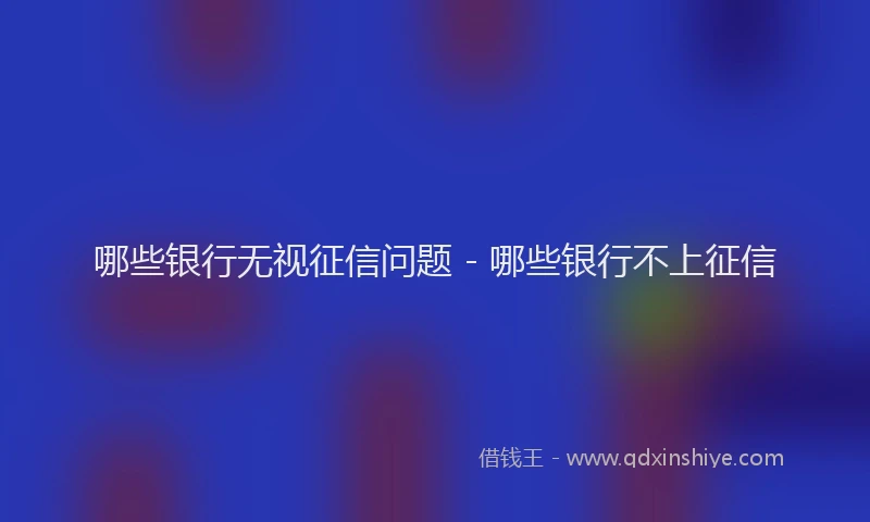 哪些银行无视征信问题 - 哪些银行不上征信