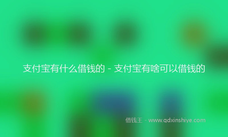 支付宝有什么借钱的 - 支付宝有啥可以借钱的