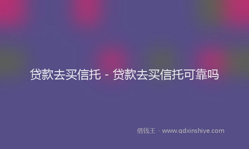 贷款去买信托 - 贷款去买信托可靠吗