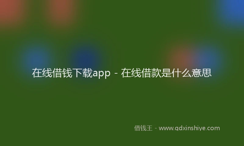 在线借钱下载app - 在线借款是什么意思