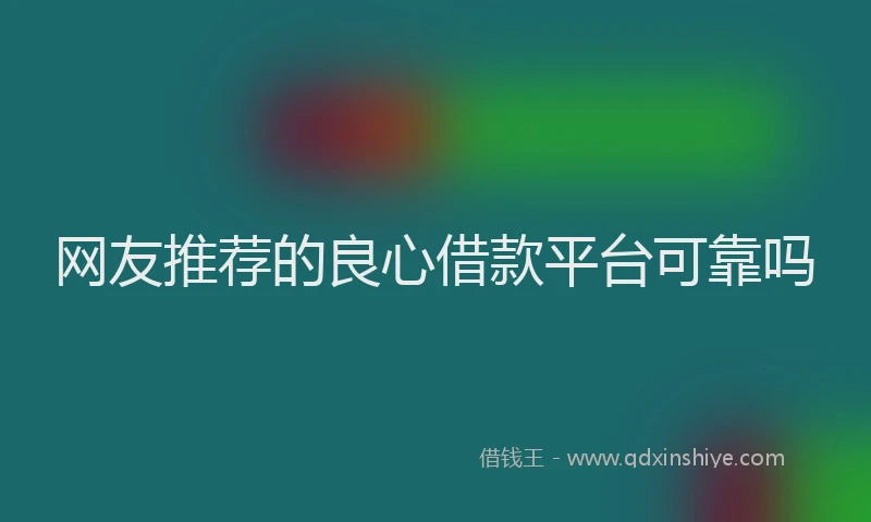 网友推荐的良心借款平台可靠吗