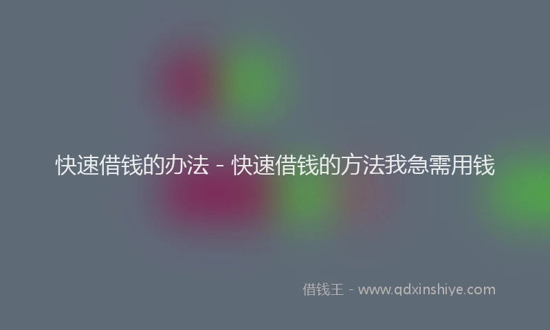 快速借钱的办法 - 快速借钱的方法我急需用钱