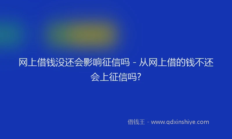 网上借钱没还会影响征信吗 - 从网上借的钱不还会上征信吗?