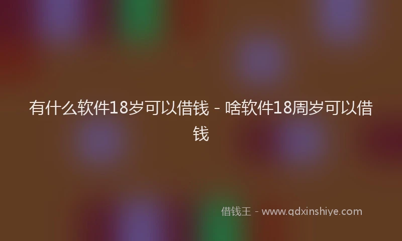 有什么软件18岁可以借钱 - 啥软件18周岁可以借钱