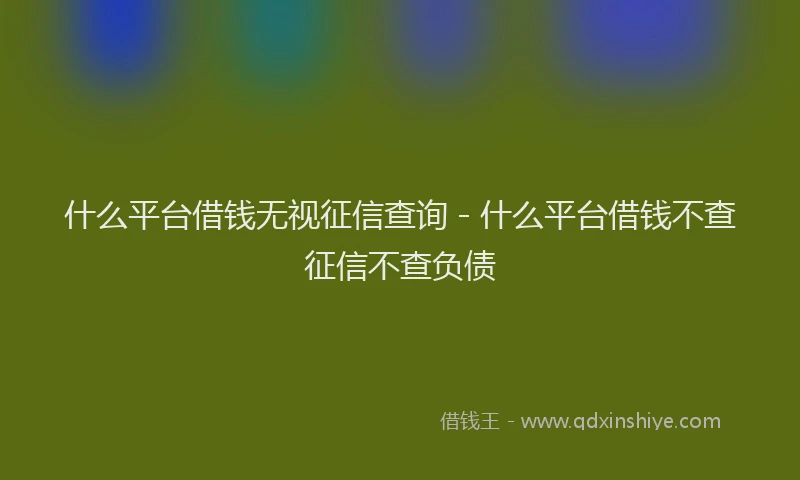 什么平台借钱无视征信查询 - 什么平台借钱不查征信不查负债