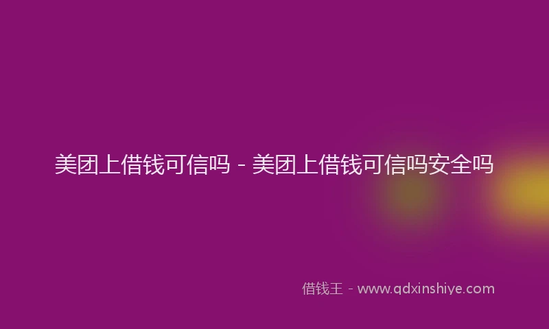 美团上借钱可信吗 - 美团上借钱可信吗安全吗