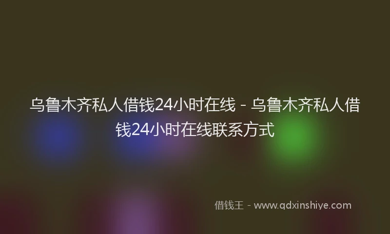 乌鲁木齐私人借钱24小时在线 - 乌鲁木齐私人借钱24小时在线联系方式