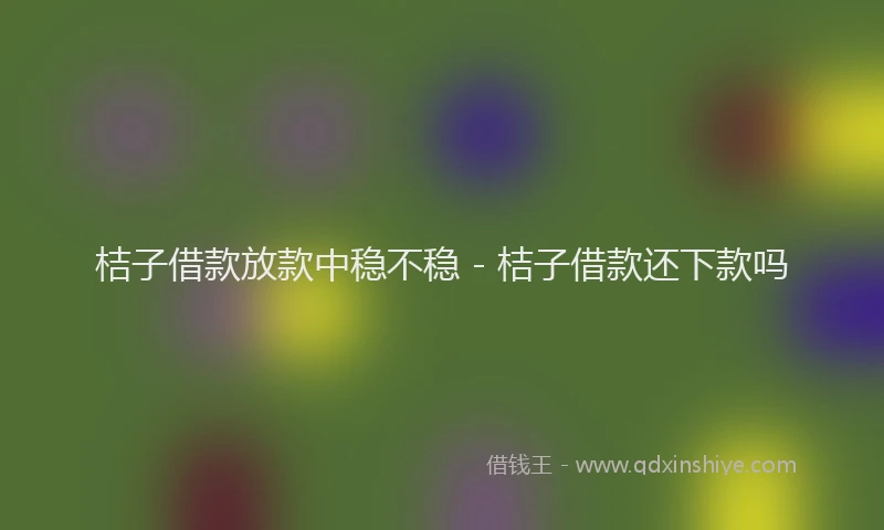 桔子借款放款中稳不稳 - 桔子借款还下款吗