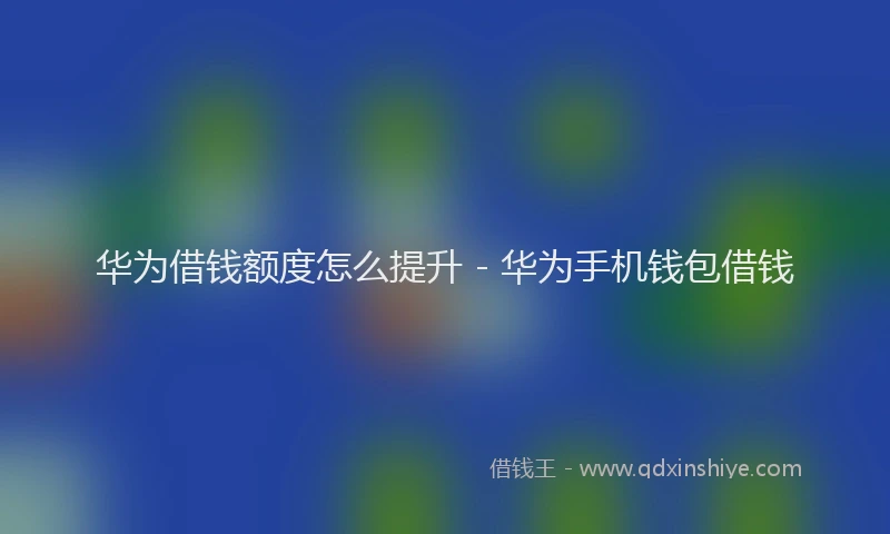 华为借钱额度怎么提升 - 华为手机钱包借钱