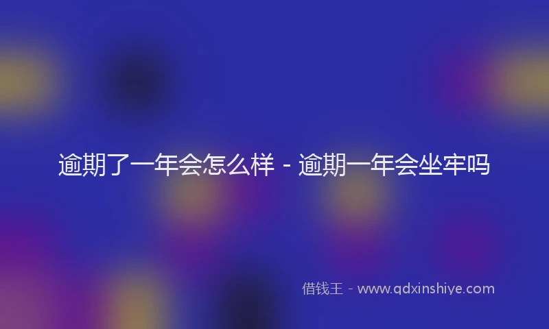逾期了一年会怎么样 - 逾期一年会坐牢吗