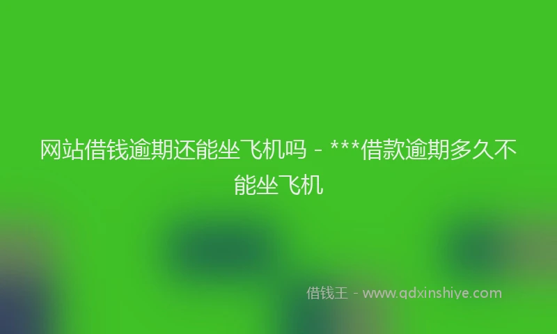 网站借钱逾期还能坐飞机吗 - ***借款逾期多久不能坐飞机
