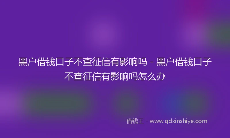 黑户借钱口子不查征信有影响吗 - 黑户借钱口子不查征信有影响吗怎么办