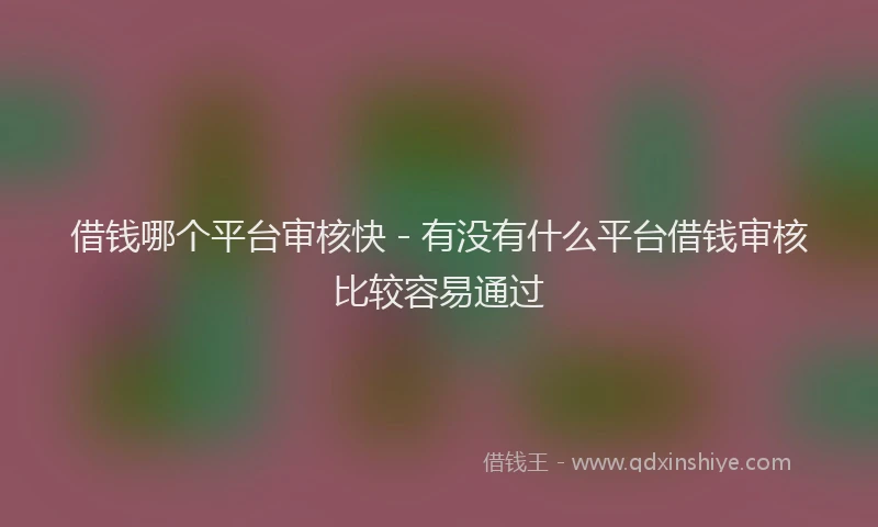 借钱哪个平台审核快 - 有没有什么平台借钱审核比较容易通过
