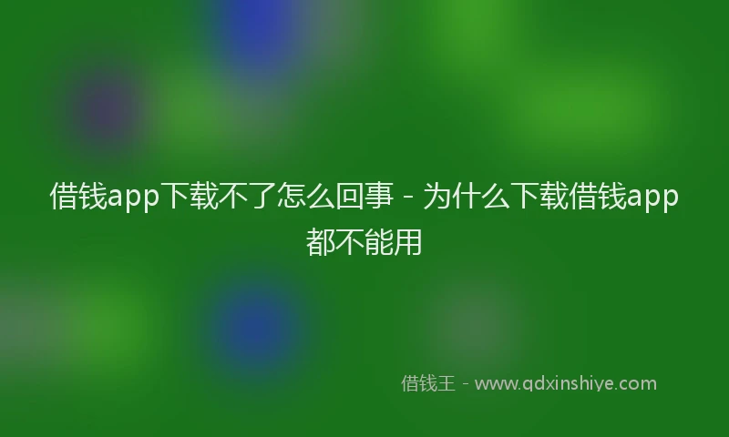借钱app下载不了怎么回事 - 为什么下载借钱app都不能用