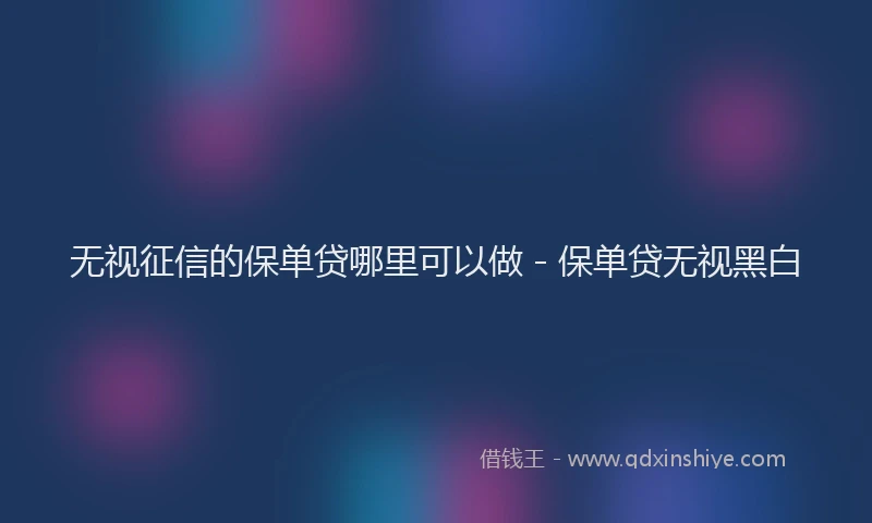 无视征信的保单贷哪里可以做 - 保单贷无视黑白