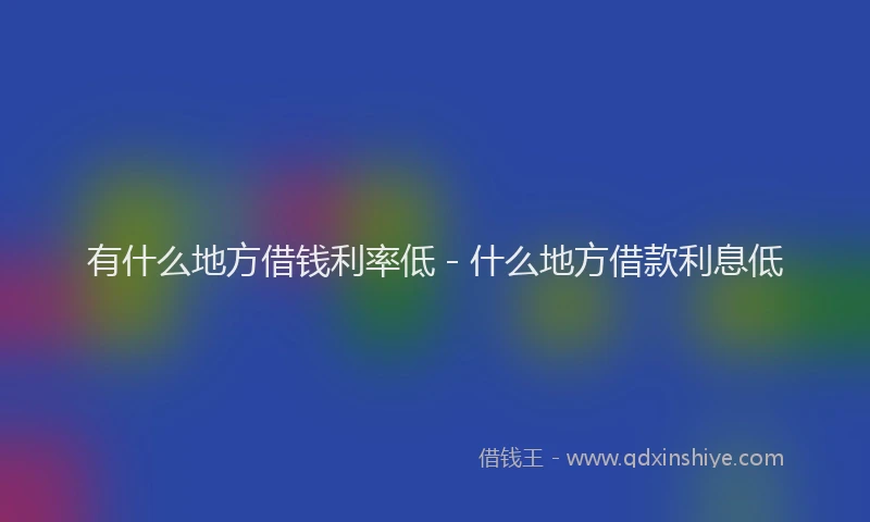 有什么地方借钱利率低 - 什么地方借款利息低