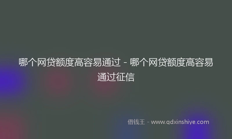 哪个网贷额度高容易通过 - 哪个网贷额度高容易通过征信