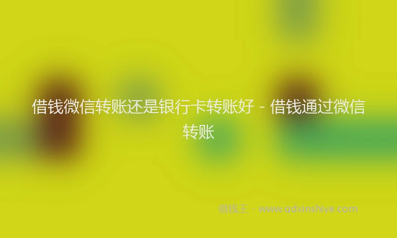 借钱微信转账还是银行卡转账好 - 借钱通过微信转账