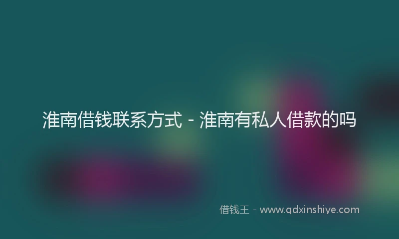 淮南借钱联系方式 - 淮南有私人借款的吗