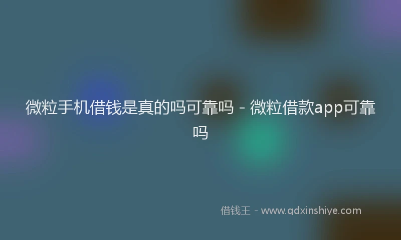 微粒手机借钱是真的吗可靠吗 - 微粒借款app可靠吗