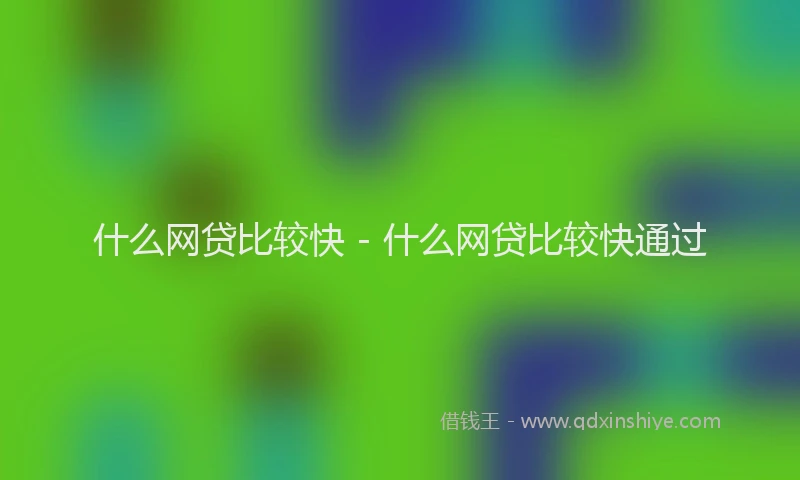 什么网贷比较快 - 什么网贷比较快通过