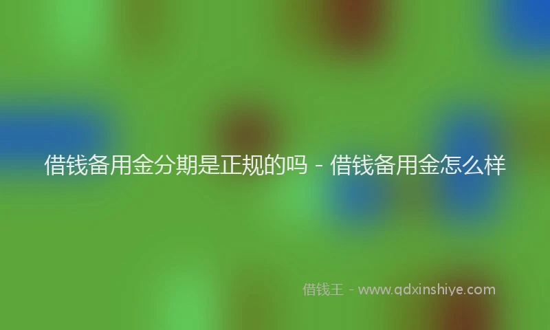 借钱备用金分期是正规的吗 - 借钱备用金怎么样