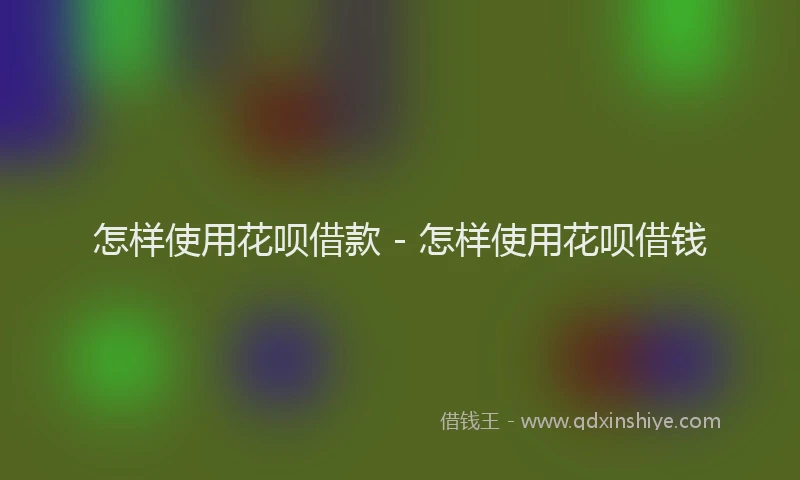 怎样使用花呗借款 - 怎样使用花呗借钱