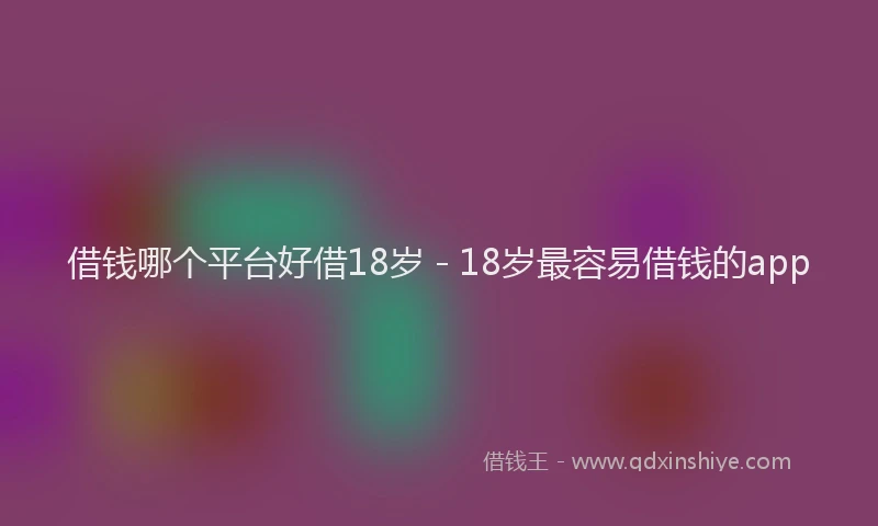 借钱哪个平台好借18岁 - 18岁最容易借钱的app