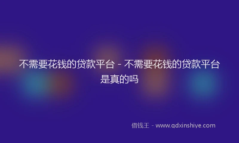 不需要花钱的贷款平台 - 不需要花钱的贷款平台是真的吗