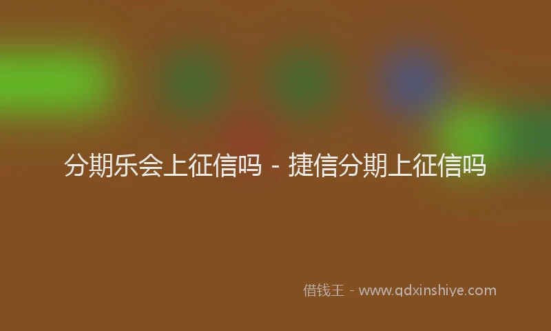 分期乐会上征信吗 - 捷信分期上征信吗