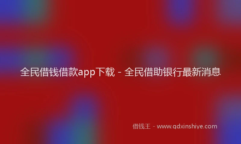 全民借钱借款app下载 - 全民借助银行最新消息