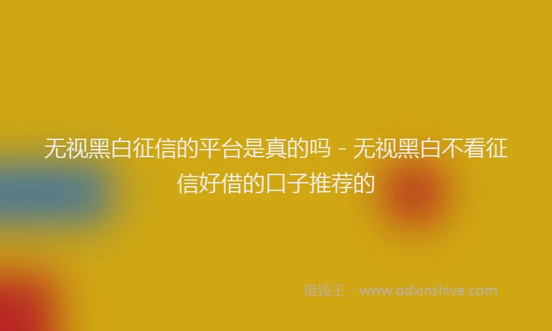 无视黑白征信的平台是真的吗 - 无视黑白不看征信好借的口子推荐的