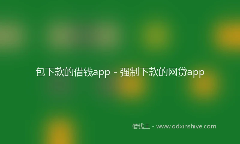 包下款的借钱app - 强制下款的网贷app