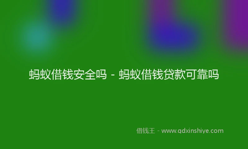 蚂蚁借钱安全吗 - 蚂蚁借钱贷款可靠吗