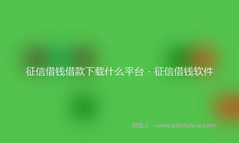 征信借钱借款下载什么平台 - 征信借钱软件