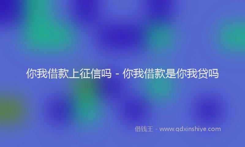 你我借款上征信吗 - 你我借款是你我贷吗