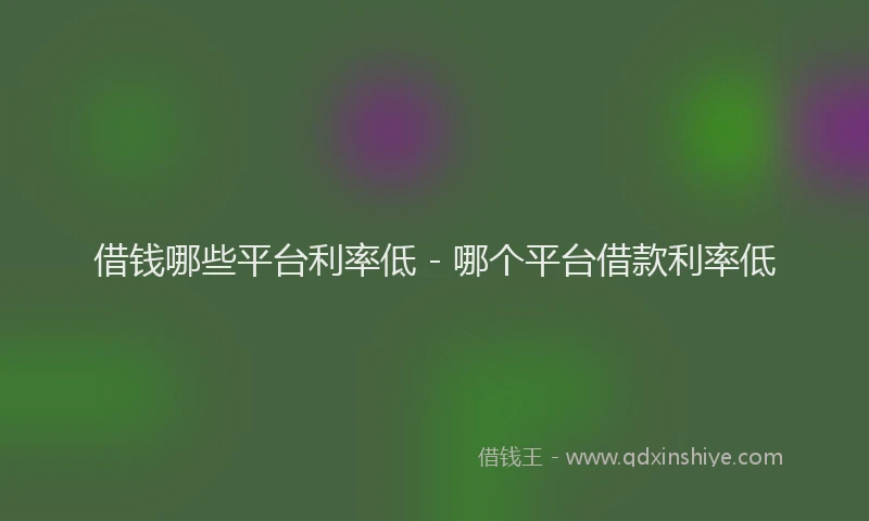 借钱哪些平台利率低 - 哪个平台借款利率低