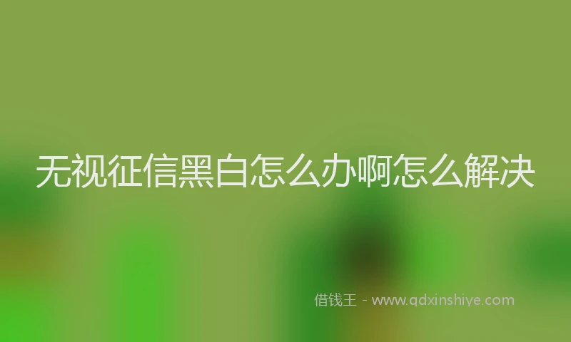 无视征信黑白怎么办啊怎么解决