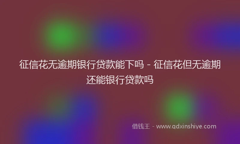 征信花无逾期银行贷款能下吗 - 征信花但无逾期还能银行贷款吗