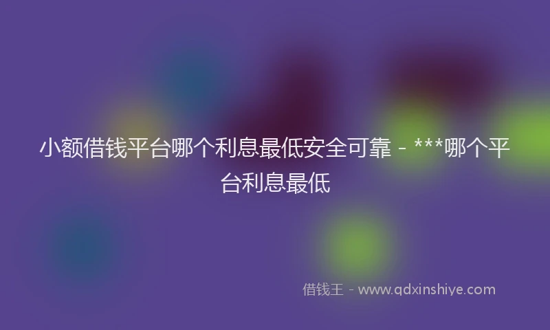 小额借钱平台哪个利息最低安全可靠 - ***哪个平台利息最低