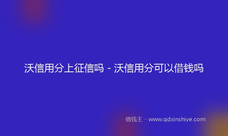 沃信用分上征信吗 - 沃信用分可以借钱吗