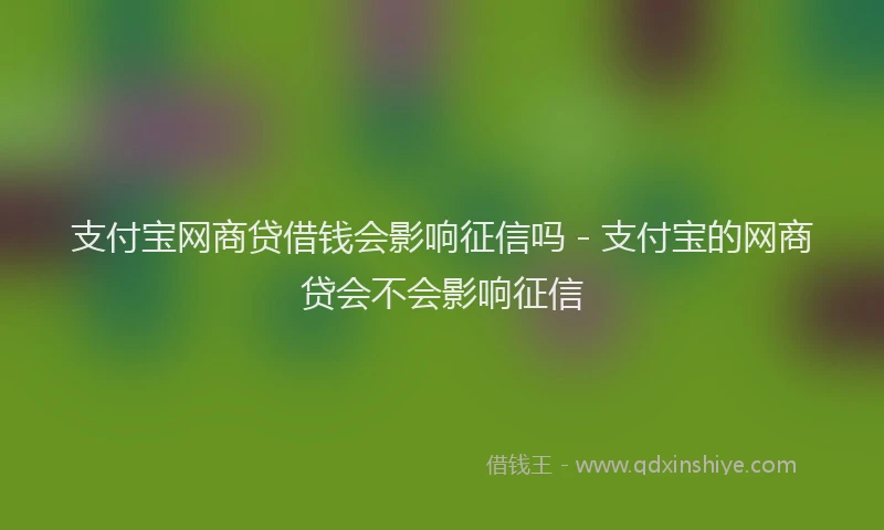 支付宝网商贷借钱会影响征信吗 - 支付宝的网商贷会不会影响征信