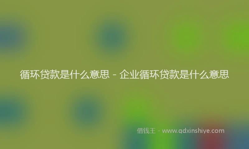 循环贷款是什么意思 - 企业循环贷款是什么意思