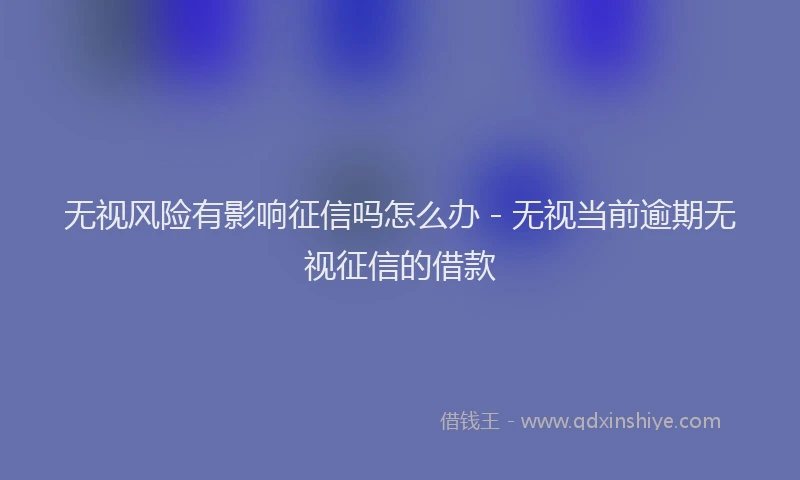 无视风险有影响征信吗怎么办 - 无视当前逾期无视征信的借款