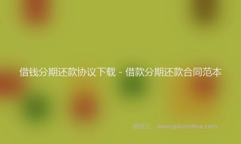 借钱分期还款协议下载 - 借款分期还款合同范本