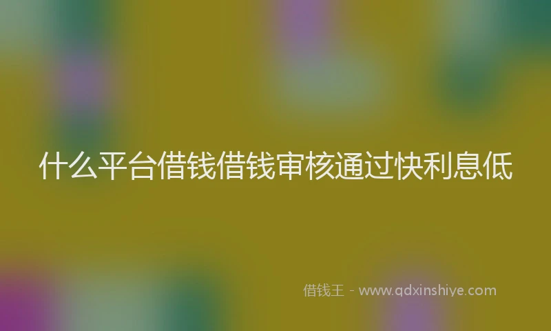 什么平台借钱借钱审核通过快利息低