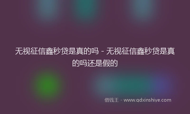 无视征信鑫秒贷是真的吗 - 无视征信鑫秒贷是真的吗还是假的