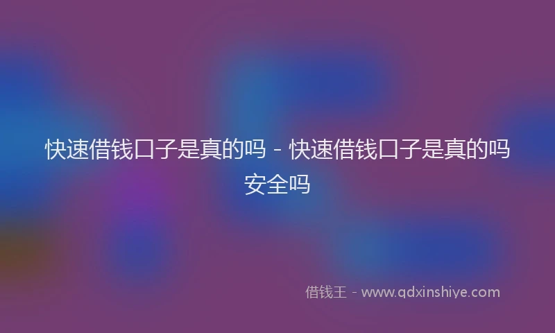 快速借钱口子是真的吗 - 快速借钱口子是真的吗安全吗