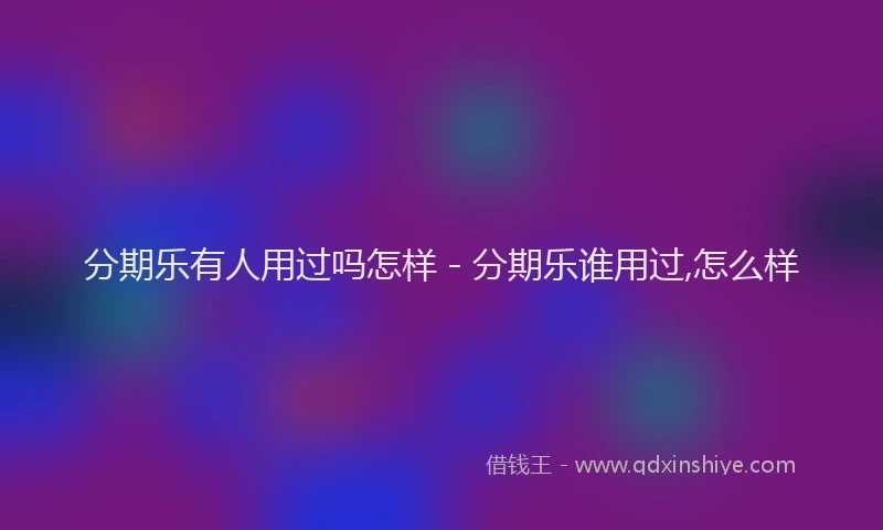 分期乐有人用过吗怎样 - 分期乐谁用过,怎么样