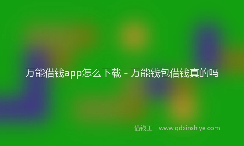 万能借钱app怎么下载 - 万能钱包借钱真的吗